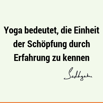 Yoga bedeutet, die Einheit der Schöpfung durch Erfahrung zu