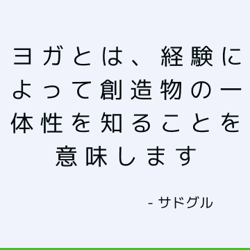 ヨガとは、経験によって創造物の一体性を知ることを意味します