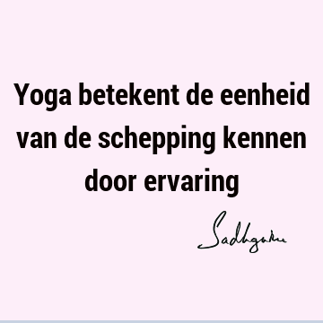 Yoga betekent de eenheid van de schepping kennen door