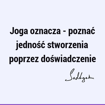 Joga oznacza - poznać jedność stworzenia poprzez doś