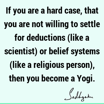 If you are a hard case, that you are not willing to settle for deductions (like a scientist) or belief systems (like a religious person), then you become a Y