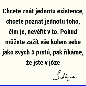 Chcete znát jednotu existence, chcete poznat jednotu toho, čím je, nevěřit v to. Pokud můžete zažít vše kolem sebe jako svých 5 prstů, pak říkáme, že jste v jó