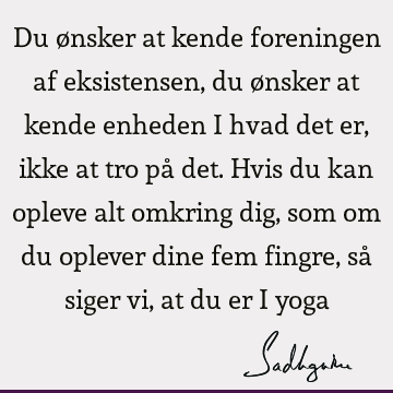 Du ønsker at kende foreningen af eksistensen, du ønsker at kende enheden i hvad det er, ikke at tro på det. Hvis du kan opleve alt omkring dig, som om du