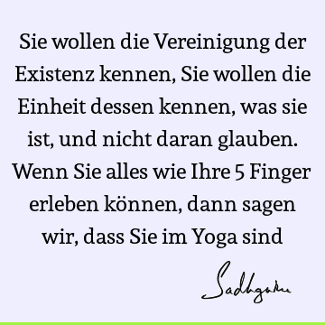 Sie wollen die Vereinigung der Existenz kennen, Sie wollen die Einheit dessen kennen, was sie ist, und nicht daran glauben. Wenn Sie alles wie Ihre 5 Finger