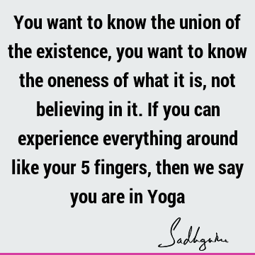 You want to know the union of the existence, you want to know the oneness of what it is, not believing in it. If you can experience everything around like your