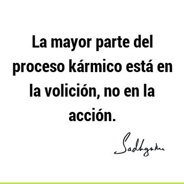 La mayor parte del proceso kármico está en la volición, no en la acció