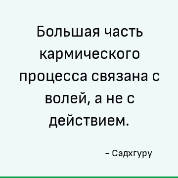 Большая часть кармического процесса связана с волей, а не с действием