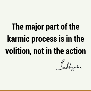 The major part of the karmic process is in the volition, not in the