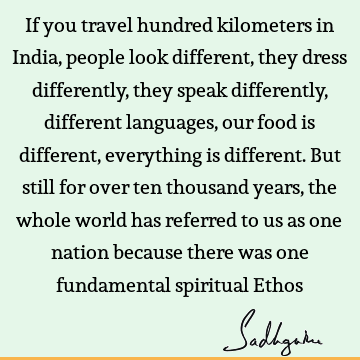 If you travel hundred kilometers in India, people look different, they dress differently, they speak differently, different languages, our food is different,