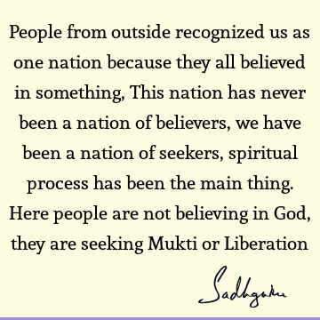 People from outside recognized us as one nation because they all believed in something, This nation has never been a nation of believers, we have been a nation