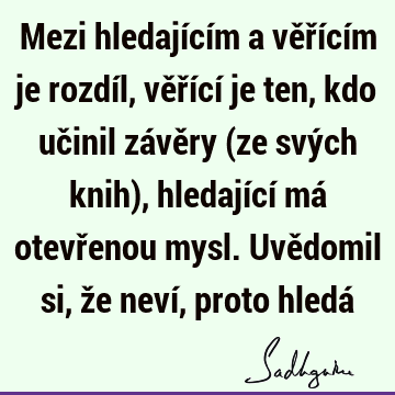 Mezi hledajícím a věřícím je rozdíl, věřící je ten, kdo učinil závěry (ze svých knih), hledající má otevřenou mysl. Uvědomil si, že neví, proto hledá