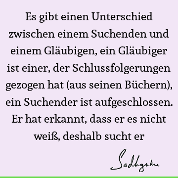 Es gibt einen Unterschied zwischen einem Suchenden und einem Gläubigen, ein Gläubiger ist einer, der Schlussfolgerungen gezogen hat (aus seinen Büchern), ein S