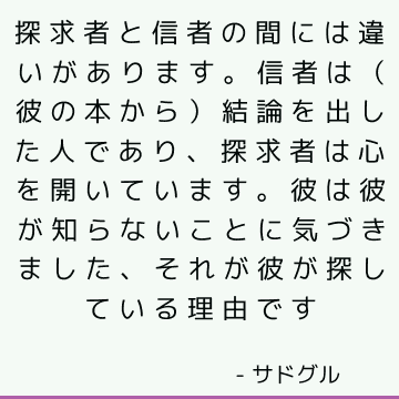 探求者と信者の間には違いがあります。信者は（彼の本から）結論を出した人であり、探求者は心を開いています。 彼は彼が知らないことに気づきました、それが彼が探している理由です