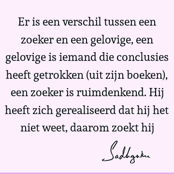 Er is een verschil tussen een zoeker en een gelovige, een gelovige is iemand die conclusies heeft getrokken (uit zijn boeken), een zoeker is ruimdenkend. Hij