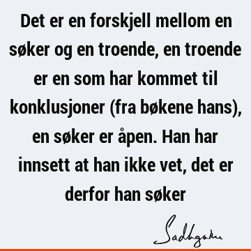 Det er en forskjell mellom en søker og en troende, en troende er en som har kommet til konklusjoner (fra bøkene hans), en søker er åpen. Han har innsett at han