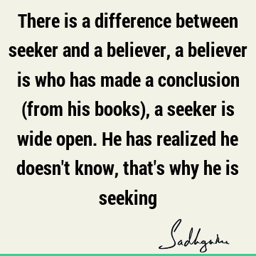 There is a difference between seeker and a believer, a believer is who has made a conclusion (from his books), a seeker is wide open. He has realized he doesn