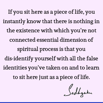 If you sit here as a piece of life, you instantly know that there is nothing in the existence with which you’re not connected essential dimension of spiritual