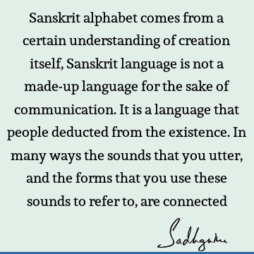 Sanskrit alphabet comes from a certain understanding of creation itself, Sanskrit language is not a made-up language for the sake of communication. It is a