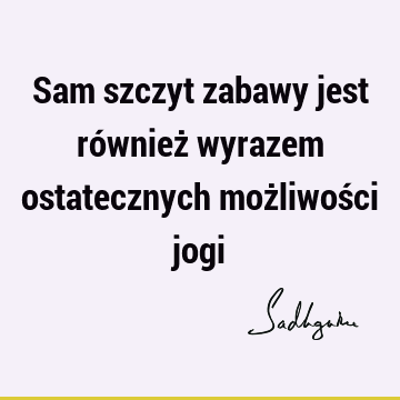 Sam szczyt zabawy jest również wyrazem ostatecznych możliwości