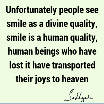 Unfortunately people see smile as a divine quality, smile is a human quality, human beings who have lost it have transported their joys to