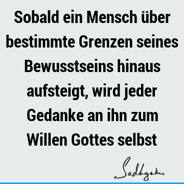 Sobald ein Mensch über bestimmte Grenzen seines Bewusstseins hinaus aufsteigt, wird jeder Gedanke an ihn zum Willen Gottes