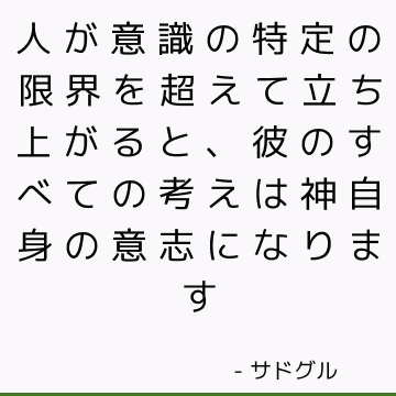 人が意識の特定の限界を超えて立ち上がると、彼のすべての考えは神自身の意志になります