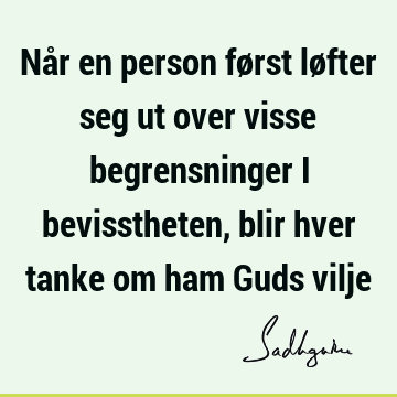 Når en person først løfter seg ut over visse begrensninger i bevisstheten, blir hver tanke om ham Guds