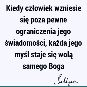 Kiedy człowiek wzniesie się poza pewne ograniczenia jego świadomości, każda jego myśl staje się wolą samego B