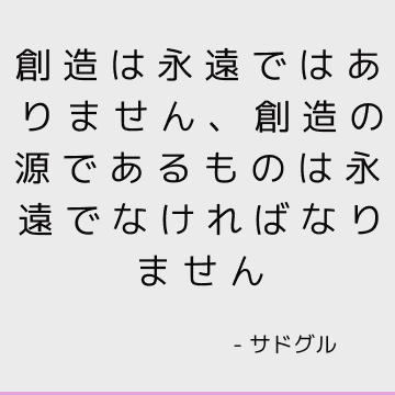 創造は永遠ではありません、創造の源であるものは永遠でなければなりません