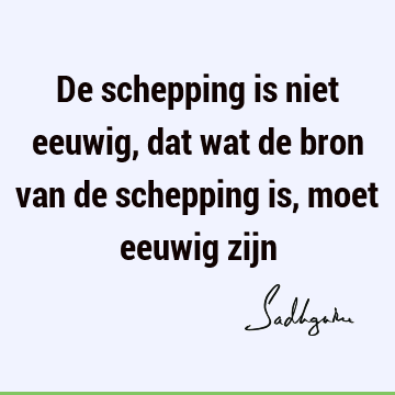 De schepping is niet eeuwig, dat wat de bron van de schepping is, moet eeuwig