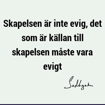 Skapelsen är inte evig, det som är källan till skapelsen måste vara