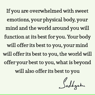 If you are overwhelmed with sweet emotions, your physical body, your mind and the world around you will function at its best for you. Your body will offer its