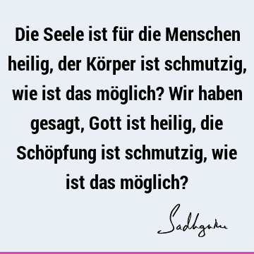 Die Seele ist für die Menschen heilig, der Körper ist schmutzig, wie ist das möglich? Wir haben gesagt, Gott ist heilig, die Schöpfung ist schmutzig, wie ist