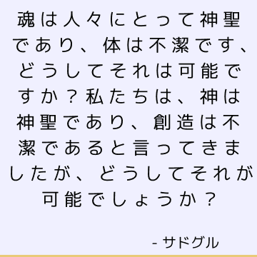 魂は人々にとって神聖であり、体は不潔です、どうしてそれは可能ですか？ 私たちは、神は神聖であり、創造は不潔であると言ってきましたが、どうしてそれが可能でしょうか？