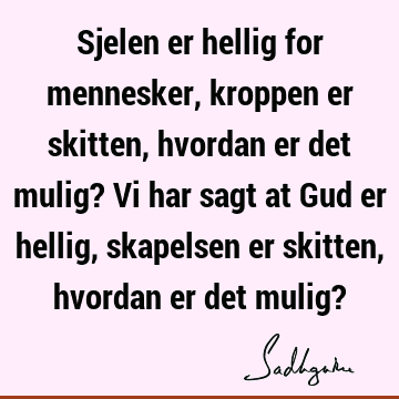 Sjelen er hellig for mennesker, kroppen er skitten, hvordan er det mulig? Vi har sagt at Gud er hellig, skapelsen er skitten, hvordan er det mulig?