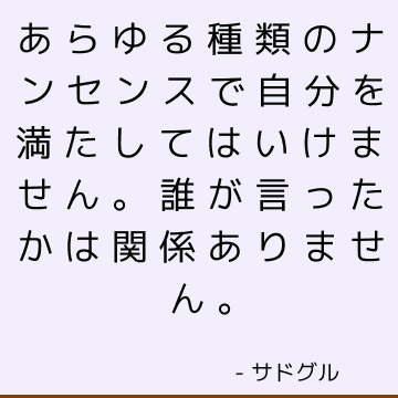 あらゆる種類のナンセンスで自分を満たしてはいけません。誰が言ったかは関係ありません。