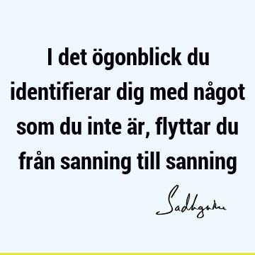 I det ögonblick du identifierar dig med något som du inte är, flyttar du från sanning till