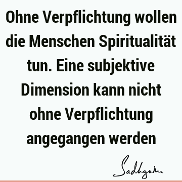 Ohne Verpflichtung wollen die Menschen Spiritualität tun. Eine subjektive Dimension kann nicht ohne Verpflichtung angegangen