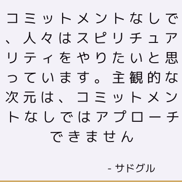 コミットメントなしで、人々はスピリチュアリティをやりたいと思っています。 主観的な次元は、コミットメントなしではアプローチできません