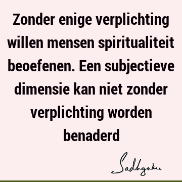 Zonder enige verplichting willen mensen spiritualiteit beoefenen. Een subjectieve dimensie kan niet zonder verplichting worden