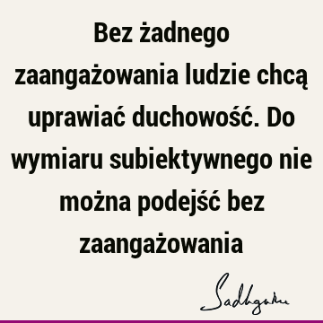 Bez żadnego zaangażowania ludzie chcą uprawiać duchowość. Do wymiaru subiektywnego nie można podejść bez zaangaż