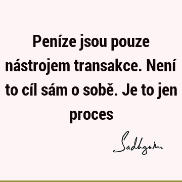 Peníze jsou pouze nástrojem transakce. Není to cíl sám o sobě. Je to jen