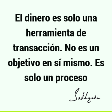 El dinero es solo una herramienta de transacción. No es un objetivo en sí mismo. Es solo un