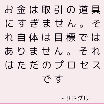 お金は取引の道具にすぎません。 それ自体は目標ではありません。 それはただのプロセスです