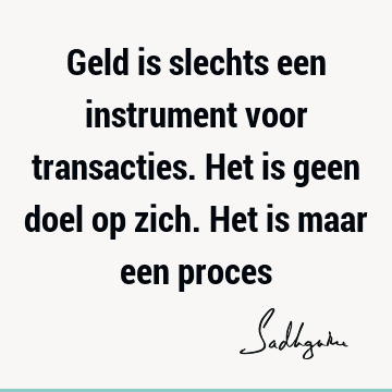 Geld is slechts een instrument voor transacties. Het is geen doel op zich. Het is maar een