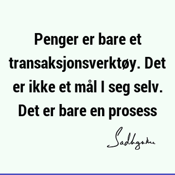 Penger er bare et transaksjonsverktøy. Det er ikke et mål i seg selv. Det er bare en