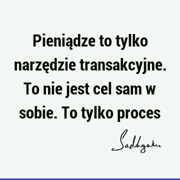 Pieniądze to tylko narzędzie transakcyjne. To nie jest cel sam w sobie. To tylko