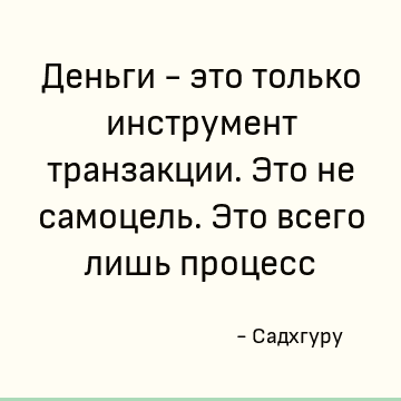Деньги - это только инструмент транзакции. Это не самоцель. Это всего лишь процесс