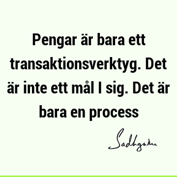 Pengar är bara ett transaktionsverktyg. Det är inte ett mål i sig. Det är bara en