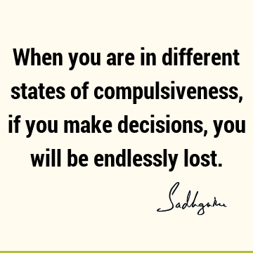 When you are in different states of compulsiveness, if you make decisions, you will be endlessly